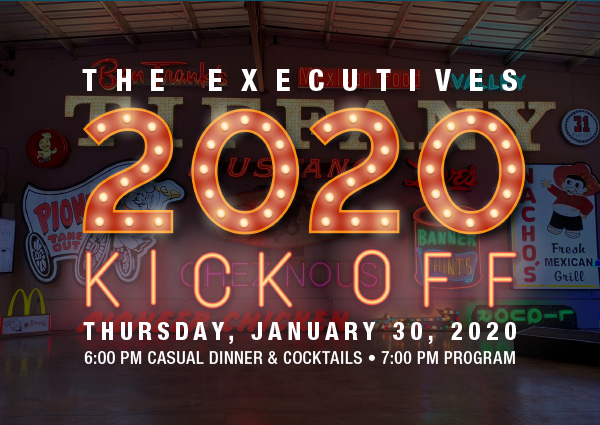 The Executives 2020 Kickoff Thursday, January 30, 2020 6:00 PM CASUAL DINNER & COCKTAILS • 7:00 PM PROGRAM